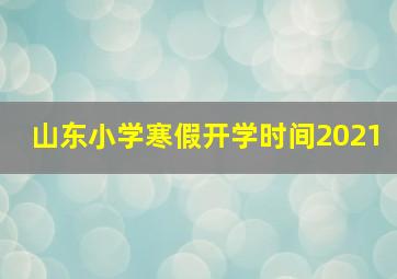 山东小学寒假开学时间2021