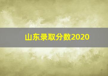 山东录取分数2020