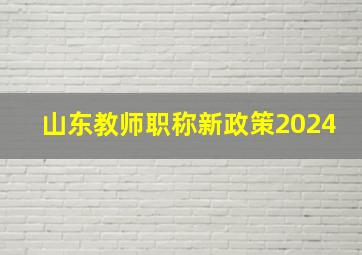 山东教师职称新政策2024