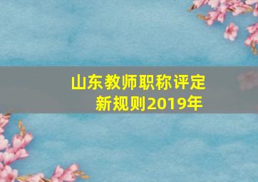 山东教师职称评定新规则2019年