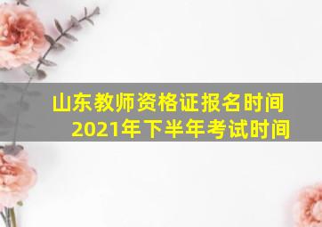 山东教师资格证报名时间2021年下半年考试时间