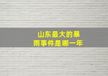 山东最大的暴雨事件是哪一年