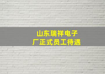 山东瑞祥电子厂正式员工待遇