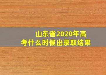 山东省2020年高考什么时候出录取结果