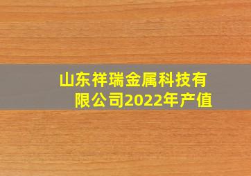 山东祥瑞金属科技有限公司2022年产值