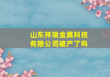 山东祥瑞金属科技有限公司破产了吗