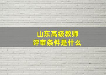 山东高级教师评审条件是什么