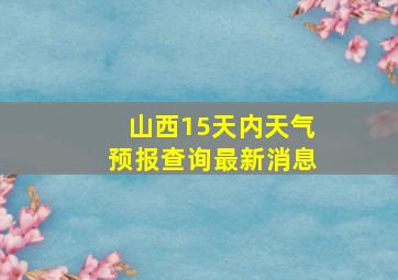 山西15天内天气预报查询最新消息