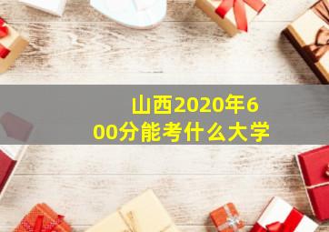 山西2020年600分能考什么大学