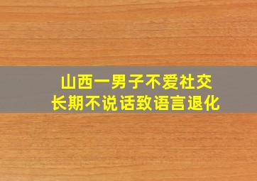 山西一男子不爱社交长期不说话致语言退化