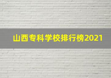 山西专科学校排行榜2021