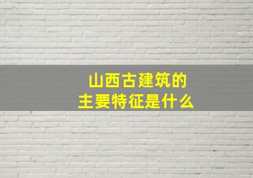 山西古建筑的主要特征是什么