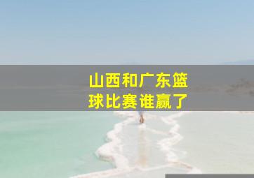 山西和广东篮球比赛谁赢了