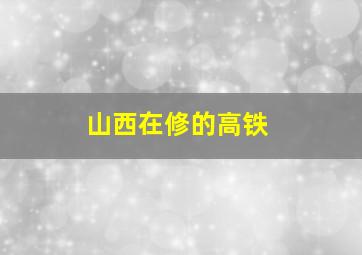 山西在修的高铁