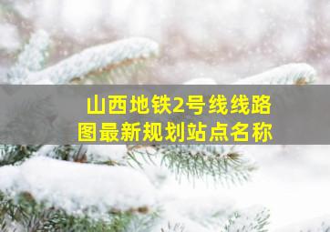 山西地铁2号线线路图最新规划站点名称