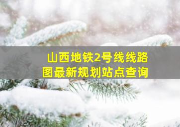 山西地铁2号线线路图最新规划站点查询