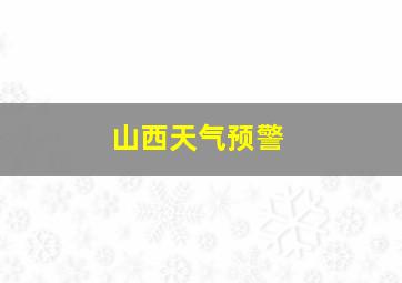 山西天气预警