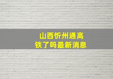 山西忻州通高铁了吗最新消息