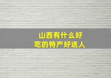 山西有什么好吃的特产好送人