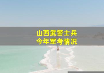 山西武警士兵今年军考情况