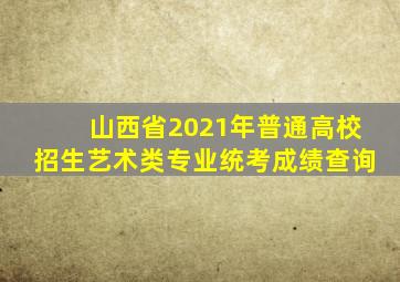 山西省2021年普通高校招生艺术类专业统考成绩查询