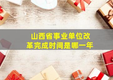 山西省事业单位改革完成时间是哪一年