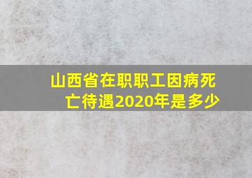 山西省在职职工因病死亡待遇2020年是多少