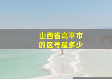 山西省高平市的区号是多少