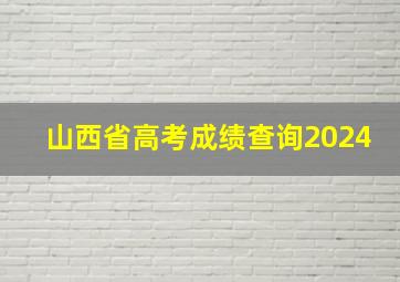 山西省高考成绩查询2024