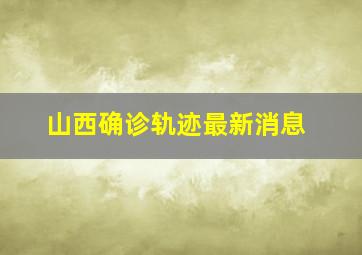 山西确诊轨迹最新消息