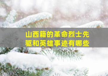 山西籍的革命烈士先驱和英雄事迹有哪些