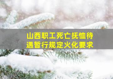 山西职工死亡抚恤待遇暂行规定火化要求