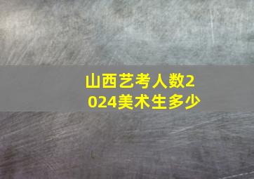 山西艺考人数2024美术生多少