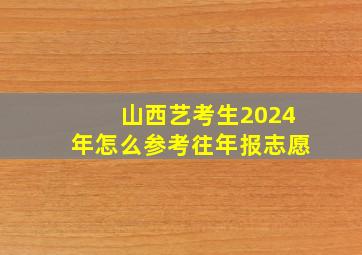 山西艺考生2024年怎么参考往年报志愿