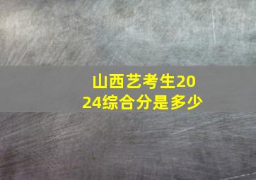 山西艺考生2024综合分是多少