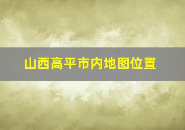 山西高平市内地图位置