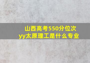 山西高考550分位次yy太原理工是什么专业