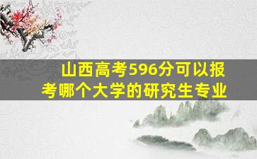 山西高考596分可以报考哪个大学的研究生专业