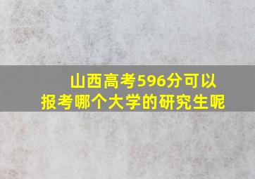 山西高考596分可以报考哪个大学的研究生呢