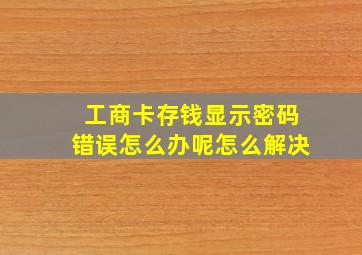 工商卡存钱显示密码错误怎么办呢怎么解决