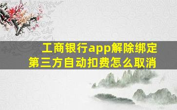 工商银行app解除绑定第三方自动扣费怎么取消