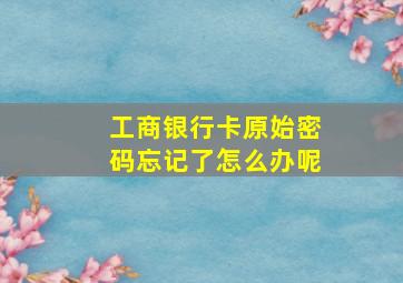 工商银行卡原始密码忘记了怎么办呢