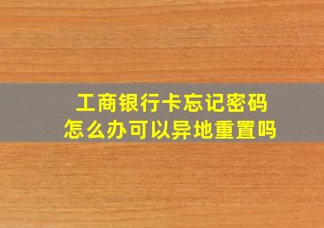 工商银行卡忘记密码怎么办可以异地重置吗