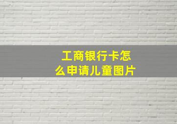 工商银行卡怎么申请儿童图片