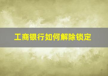 工商银行如何解除锁定