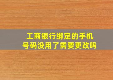 工商银行绑定的手机号码没用了需要更改吗