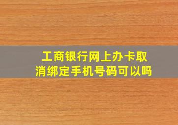 工商银行网上办卡取消绑定手机号码可以吗