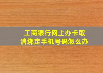 工商银行网上办卡取消绑定手机号码怎么办