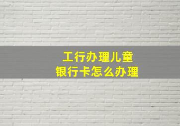 工行办理儿童银行卡怎么办理