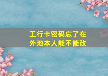 工行卡密码忘了在外地本人能不能改